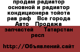 продам радиатор основной и радиатор кондиционера тойота рав раф - Все города Авто » Продажа запчастей   . Татарстан респ.